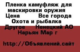 Пленка камуфляж для маскировки оружия › Цена ­ 750 - Все города Охота и рыбалка » Другое   . Ненецкий АО,Нарьян-Мар г.